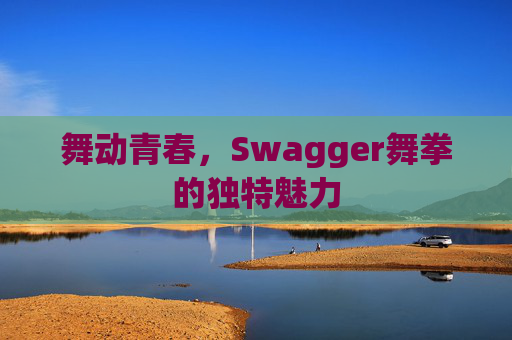 舞动青春,Swagger舞拳的独特魅力 舞动青春,Swagger舞拳的独特魅力