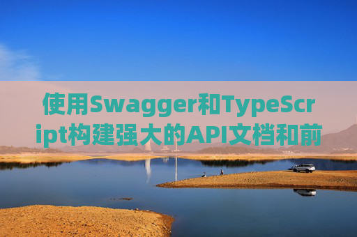 使用Swagger和TypeScript构建强大的API文档和前端应用