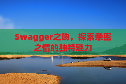 Swagger之吻,探索亲密之情的独特魅力